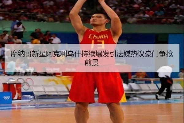 摩纳哥新星阿克利乌什持续爆发引法媒热议豪门争抢前景
