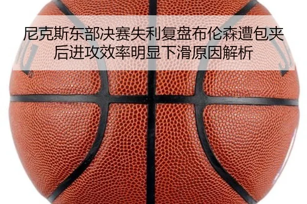 尼克斯东部决赛失利复盘布伦森遭包夹后进攻效率明显下滑原因解析