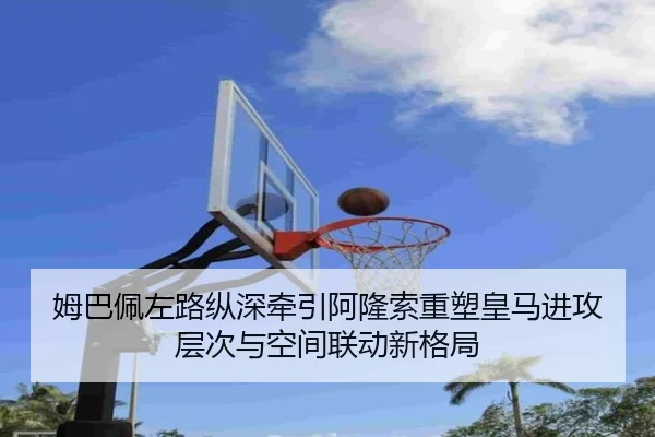 姆巴佩左路纵深牵引阿隆索重塑皇马进攻层次与空间联动新格局