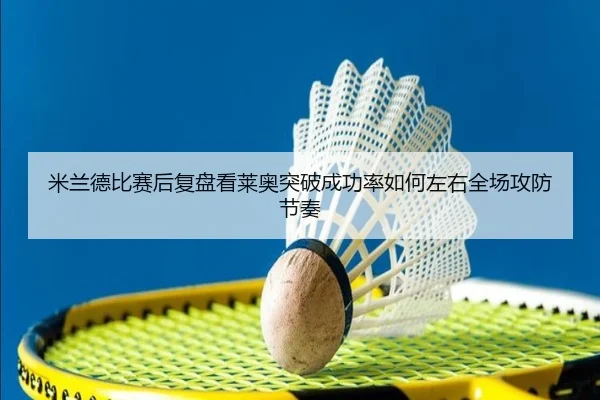 米兰德比赛后复盘看莱奥突破成功率如何左右全场攻防节奏