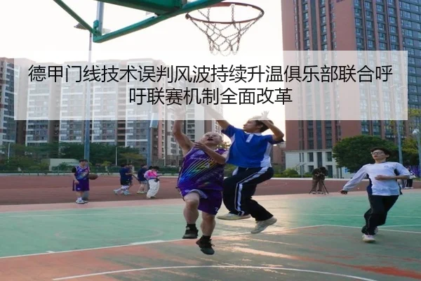 德甲门线技术误判风波持续升温俱乐部联合呼吁联赛机制全面改革